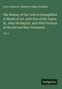 Produktbild: The History of Our Lord as Exemplified in Works of Art, with that of His Types, St. John the Baptist, and Other Persons of the Old and New Testament