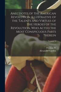 Produktbild: Anecdotes of the American Revolution, Illustrative of the Talents and Virtues of the Heroes of the Revolution, who Acted the Most Conspicuous Parts Th