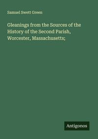 Produktbild: Gleanings from the Sources of the History of the Second Parish, Worcester, Massachusetts;