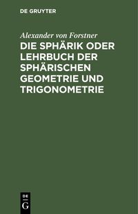 Produktbild: Die Sph&auml;rik oder Lehrbuch der sph&auml;rischen Geometrie und Trigonometrie