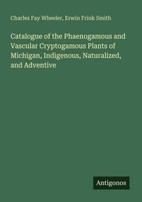 Produktbild: Catalogue of the Phaenogamous and Vascular Cryptogamous Plants of Michigan, Indigenous, Naturalized, and Adventive