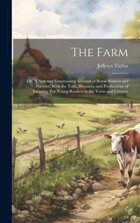 Produktbild: The Farm: Or, A new and Entertaining Account of Rural Scences and Pursuits, With the Toils, Pleasures, and Productions of Farmin