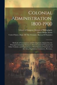 Produktbild: Colonial Administration, 1800-1900: Methods of Government and Development Adopted by the Principal Colonizing Nations in Their Control of Tropical and