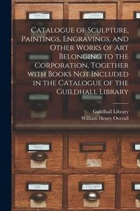Produktbild: Catalogue of Sculpture, Paintings, Engravings, and Other Works of Art Belonging to the Corporation, Together With Books Not Included in the Catalogue