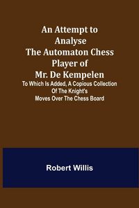 Produktbild: An Attempt to Analyse the Automaton Chess Player of Mr. De Kempelen; To Which is Added, a Copious Collection of the Knight's Moves over the Chess Board