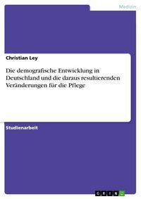 Produktbild: Die demografische Entwicklung in Deutschland und die daraus resultierenden Ver&auml;nderungen f&uuml;r die Pflege