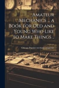 Produktbild: Amateur Mechanics ... a Book for Old and Young Who Like to Make Things ..