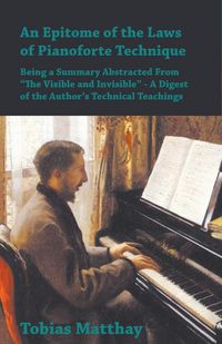 Produktbild: An Epitome of the Laws of Pianoforte Technique - Being a Summary Abstracted From &acirc;EURoeThe Visible and Invisible&acirc;EUR - A Digest of the Author&acirc;EUR(TM)