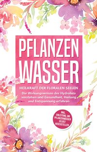 Produktbild: Pflanzenwasser: Heilkraft der floralen Seelen - Die Wirkungsweisen der Hydrolate