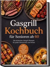 Produktbild: Gasgrill Kochbuch f&uuml;r Senioren ab 60: Die leckersten Gasgrill Rezepte f&uuml;r jeden Geschmack und Anlass &ndash; inkl. Fr&uuml;hst&uuml;ck vom Grill, Pizza, Flammkuchen, Desserts uvm.