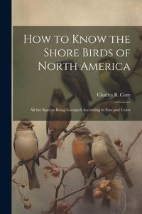 Produktbild: How to Know the Shore Birds of North America: All the Species Being Grouped According to Size and Color