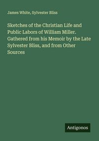 Produktbild: Sketches of the Christian Life and Public Labors of William Miller. Gathered from his Memoir by the Late Sylvester Bliss, and from Other Sources