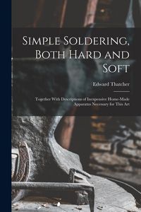 Produktbild: Simple Soldering, Both Hard and Soft: Together With Descriptions of Inexpensive Home-Made Apparatus Necessary for This Art