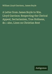 Produktbild: A Letter from James Boyle to Wm. Lloyd Garrison: Respecting the Clerical Appeal, Sectarianism, True Holiness, &c.: also, Lines on Christian Rest
