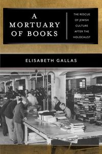 A Mortuary of Books: The Rescue of Jewish Culture After the Holocaust Elisabeth Gallas