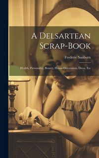 Produktbild: A Delsartean Scrap-Book: Health, Personality, Beauty, House-Decoration, Dress, Etc