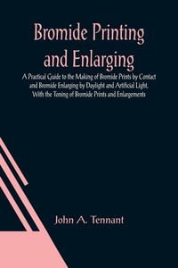 Produktbild: Bromide Printing and Enlarging; A Practical Guide to the Making of Bromide Prints by Contact and Bromide Enlarging by Daylight and Artificial Light, W