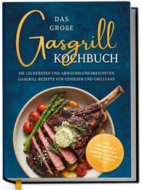 Produktbild: Das gro&szlig;e Gasgrill Kochbuch: Die leckersten und abwechslungsreichsten Gasgrill Rezepte f&uuml;r Genie&szlig;er und Grillfans - inkl. Pizzastein- & vegetarischen Rezepten, Marinaden, So&szlig;en, Desserts uvm.