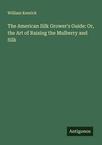 Produktbild: The American Silk Grower's Guide: Or, the Art of Raising the Mulberry and Silk
