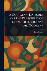 Produktbild: A Course of Lectures on the Principles of Domestic Economy and Cookery