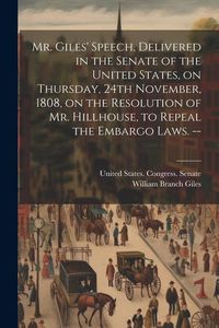 Produktbild: Mr. Giles' Speech, Delivered in the Senate of the United States, on Thursday, 24th November, 1808, on the Resolution of Mr. Hillhouse, to Repeal the E