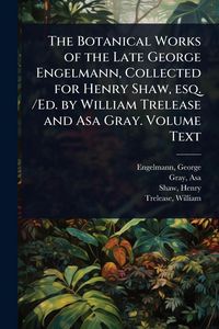 Produktbild: The Botanical Works of the Late George Engelmann, Collected for Henry Shaw, esq. /Ed. by William Trelease and Asa Gray. Volume Text