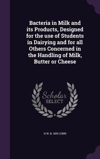 Produktbild: Bacteria in Milk and its Products, Designed for the use of Students in Dairying and for all Others Concerned in the Handling of Milk, Butter or Cheese