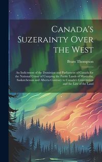Produktbild: Canada's Suzerainty Over the West; an Indictment of the Dominion and Parliament of Canada for the National Crime of Usurping the Public Lands of Manit