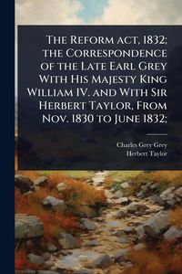 Produktbild: The Reform act, 1832; the Correspondence of the Late Earl Grey With His Majesty King William IV. and With Sir Herbert Taylor, From Nov. 1830 to June 1832;