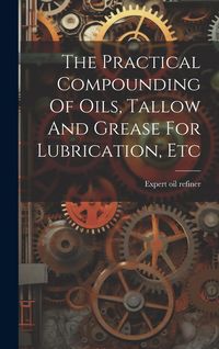 Produktbild: The Practical Compounding Of Oils, Tallow And Grease For Lubrication, Etc