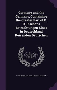 Produktbild: Germany and the Germans, Containing the Greater Part of P. D. Fischer's Betrachtungen Eines in Deutschland Reisenden Deutschen