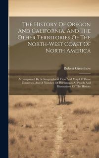 Produktbild: The History Of Oregon And California, And The Other Territories Of The North-west Coast Of North America: Accompanied By A Geographical View And Map O