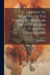 Produktbild: The Cabinet Of Wealth, Or The Temple Of Wisdom. Including Our Celestial Touchstone