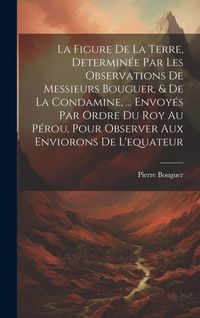 Produktbild: La Figure De La Terre, Determin&eacute;e Par Les Observations De Messieurs Bouguer, & De La Condamine, ... Envoy&eacute;s Par Ordre Du Roy Au P&eacute;rou, Pour Observer A