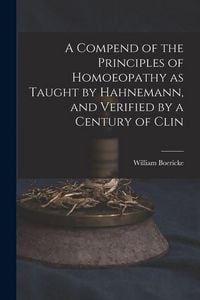 Produktbild: A Compend of the Principles of Homoeopathy as Taught by Hahnemann, and Verified by a Century of Clin