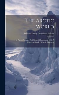 Produktbild: The Arctic World: Its Plants, Animals, And Natural Phenomena. With A Historical Sketch Of Arctic Discovery