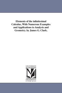 Produktbild: Elements of the infinitesimal Calculus, With Numerous Examples and Applications to Analysis and Geometry. by James G. Clark.