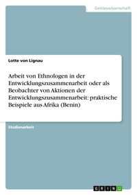 Produktbild: Arbeit von Ethnologen in der Entwicklungszusammenarbeit oder als Beobachter von Aktionen der Entwicklungszusammenarbeit: praktische Beispiele aus Afrika (Benin)