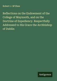Produktbild: Reflections on the Endowment of the College of Maynooth, and on the Doctrine of Expediency. Respectfully Addressed to His Grace the Archbishop of Dubl