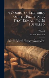 Produktbild: A Course of Lectures, on the Prophecies That Remain to be Fulfilled: Delivered in the Borough of Southwark, as Also at the Chapel in Glass-house Yard,