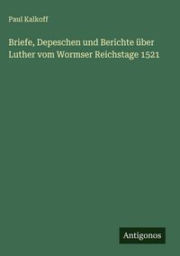 Produktbild: Briefe, Depeschen und Berichte &uuml;ber Luther vom Wormser Reichstage 1521