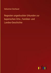 Produktbild: Regesten ungedruckter Urkunden zur bayerischen Orts-, Familien- und Landes-Geschichte