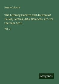 Produktbild: The Literary Gazette and Journal of Belles, Lettres, Arts, Sciences, etc. for the Year 1818