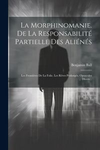 Produktbild: La Morphinomanie. De La Responsabilit&eacute; Partielle Des Ali&eacute;n&eacute;s: Les Fronti&egrave;res De La Folie. Les R&ecirc;ves Prolong&eacute;s. Opuscules Divers...