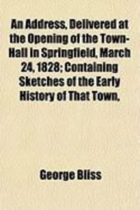 Produktbild: An Address, Delivered at the Opening of the Town-Hall in Springfield, March 24, 1828; Containing Sketches of the Early History of That Town,