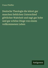 Produktbild: Deutsche Theologie die lehret gar manchen lieblichen Unterschied g&ouml;ttlicher Wahrheit und sagt gar hohe und gar sch&ouml;ne Dinge von einem vollkommenen Leb