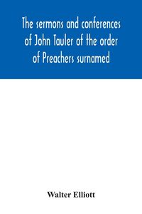 Produktbild: The sermons and conferences of John Tauler of the order of Preachers surnamed "The Illuminated Doctor"; being his spiritual doctrine