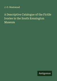 Produktbild: A Descriptive Catalogue of the Fictile Ivories in the South Kensington Museum