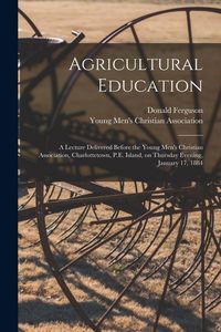 Produktbild: Agricultural Education [microform]: a Lecture Delivered Before the Young Men's Christian Association, Charlottetown, P.E. Island, on Thursday Evening,