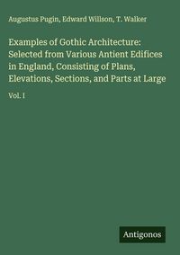 Produktbild: Examples of Gothic Architecture: Selected from Various Antient Edifices in England, Consisting of Plans, Elevations, Sections, and Parts at Large